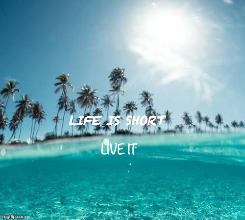 LIVE IT; LIFE IS SHORT | image tagged in life lessons,life goals,life,beautiful,paradise | made w/ Imgflip meme maker