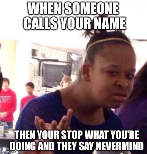 Black Girl Wat Meme | WHEN SOMEONE CALLS YOUR NAME; THEN YOUR STOP WHAT YOU’RE DOING AND THEY SAY NEVERMIND | image tagged in memes,black girl wat | made w/ Imgflip meme maker