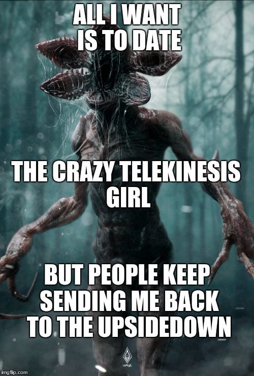 Stranger Things | ALL I WANT IS TO DATE; THE CRAZY TELEKINESIS GIRL; BUT PEOPLE KEEP SENDING ME BACK TO THE UPSIDEDOWN | image tagged in stranger things | made w/ Imgflip meme maker