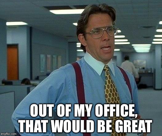 That Would Be Great Meme | COULD YOU GET THOSE; OUT OF MY OFFICE, THAT WOULD BE GREAT | image tagged in memes,that would be great | made w/ Imgflip meme maker