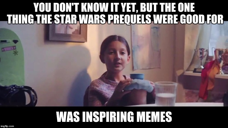 You don't know it yet | YOU DON'T KNOW IT YET, BUT THE ONE THING THE STAR WARS PREQUELS WERE GOOD FOR; WAS INSPIRING MEMES | image tagged in you don't know it yet | made w/ Imgflip meme maker