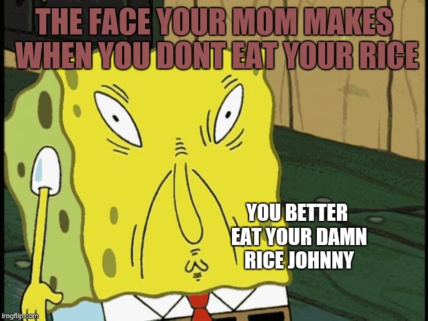 Spongebob funny face | THE FACE YOUR MOM MAKES WHEN YOU DONT EAT YOUR RICE; YOU BETTER EAT YOUR DAMN RICE JOHNNY | image tagged in spongebob funny face | made w/ Imgflip meme maker