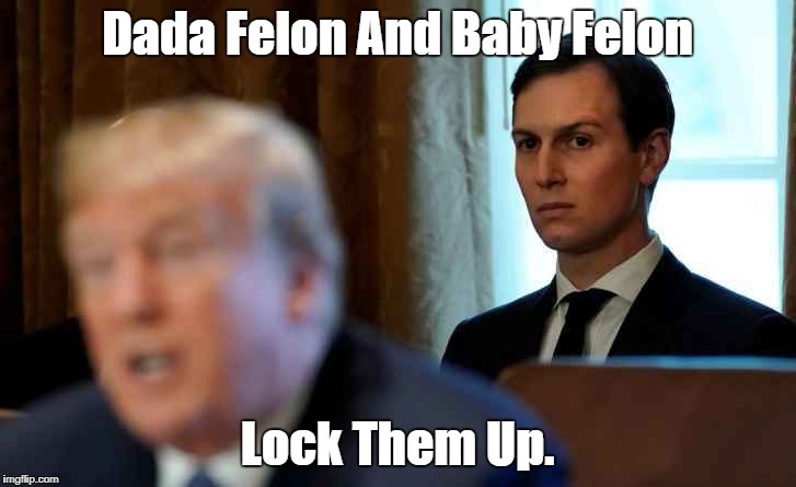 "Dada Felon And Baby Felon" | Dada Felon And Baby Felon Lock Them Up. | image tagged in lock them up,deplorable donald,cock-up kushner,jared the felonious jerk,the trump family is thoroughly reprehensible,trump refle | made w/ Imgflip meme maker