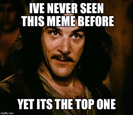 Inigo Montoya | IVE NEVER SEEN THIS MEME BEFORE; YET ITS THE TOP ONE | image tagged in memes,inigo montoya,broken | made w/ Imgflip meme maker