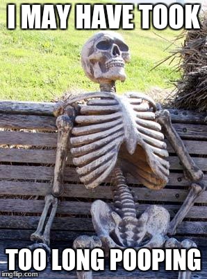 Waiting Skeleton | I MAY HAVE TOOK; TOO LONG POOPING | image tagged in memes,waiting skeleton | made w/ Imgflip meme maker