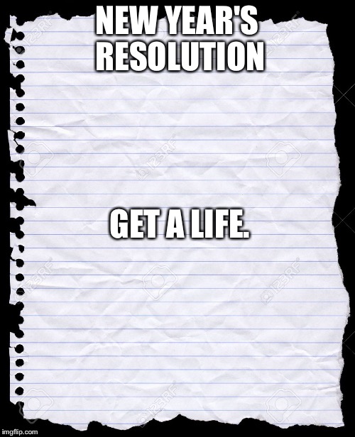 blank paper | NEW YEAR'S RESOLUTION; GET A LIFE. | image tagged in blank paper | made w/ Imgflip meme maker