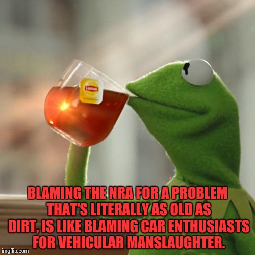 But That's None Of My Business Meme | BLAMING THE NRA FOR A PROBLEM THAT'S LITERALLY AS OLD AS DIRT, IS LIKE BLAMING CAR ENTHUSIASTS FOR VEHICULAR MANSLAUGHTER. | image tagged in memes,but thats none of my business,kermit the frog | made w/ Imgflip meme maker