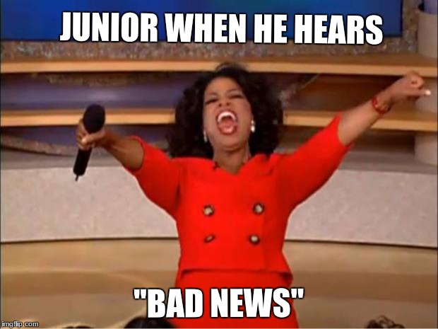 Oprah You Get A | JUNIOR WHEN HE HEARS; "BAD NEWS" | image tagged in memes,oprah you get a | made w/ Imgflip meme maker
