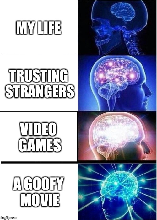 Expanding Brain | MY LIFE; TRUSTING STRANGERS; VIDEO GAMES; A GOOFY MOVIE | image tagged in memes,expanding brain | made w/ Imgflip meme maker