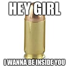 Mr. Steal Yo Kill | HEY GIRL; I WANNA BE INSIDE YOU | image tagged in load,blown,pickup lines for guns | made w/ Imgflip meme maker