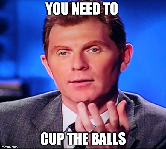 Bobby Flay explaining | YOU NEED TO; CUP THE BALLS | image tagged in bobby flay explaining | made w/ Imgflip meme maker