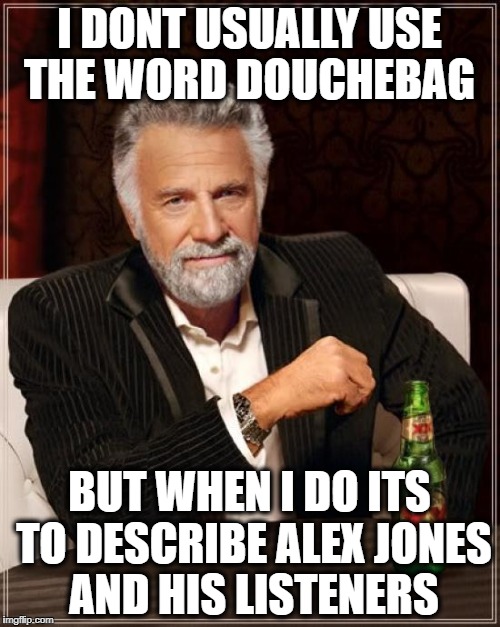 The Most Interesting Man In The World Meme | I DONT USUALLY USE THE WORD DOUCHEBAG BUT WHEN I DO ITS TO DESCRIBE ALEX JONES AND HIS LISTENERS | image tagged in memes,the most interesting man in the world | made w/ Imgflip meme maker