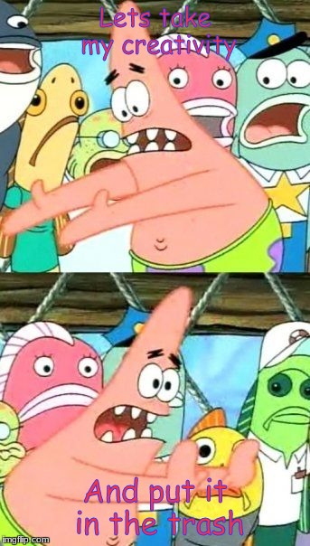 Put It Somewhere Else Patrick Meme | Lets take my creativity; And put it in the trash | image tagged in memes,im actually not a meme thief i have a bit of creativity | made w/ Imgflip meme maker