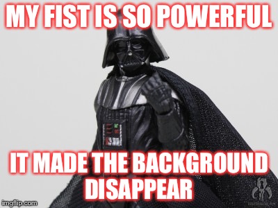 darth vader fist | MY FIST IS SO POWERFUL; IT MADE THE BACKGROUND DISAPPEAR | image tagged in darth vader fist | made w/ Imgflip meme maker
