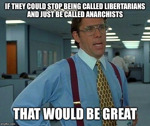That Would Be Great Meme | IF THEY COULD STOP BEING CALLED LIBERTARIANS AND JUST BE CALLED ANARCHISTS; THAT WOULD BE GREAT | image tagged in memes,that would be great | made w/ Imgflip meme maker