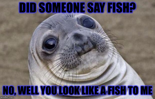 Awkward Moment Sealion | DID SOMEONE SAY FISH? NO, WELL YOU LOOK LIKE A FISH TO ME | image tagged in memes,awkward moment sealion | made w/ Imgflip meme maker