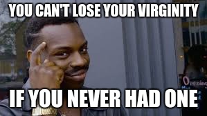 YOU CAN'T LOSE YOUR VIRGINITY; IF YOU NEVER HAD ONE | image tagged in you cant - if you don't | made w/ Imgflip meme maker