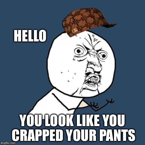 Y U No Meme | HELLO; YOU LOOK LIKE YOU CRAPPED YOUR PANTS | image tagged in memes,y u no,scumbag | made w/ Imgflip meme maker