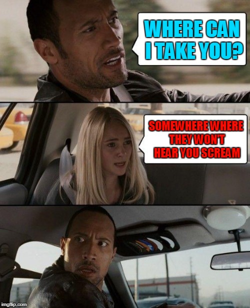 The Rock Driving Meme | WHERE CAN I TAKE YOU? SOMEWHERE WHERE THEY WON'T HEAR YOU SCREAM | image tagged in memes,the rock driving | made w/ Imgflip meme maker