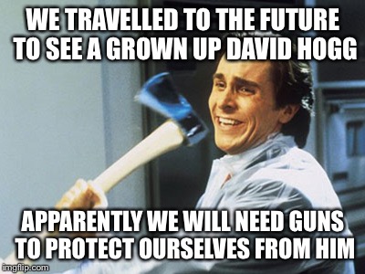 david hogg in the future | WE TRAVELLED TO THE FUTURE TO SEE A GROWN UP DAVID HOGG; APPARENTLY WE WILL NEED GUNS TO PROTECT OURSELVES FROM HIM | image tagged in american psycho | made w/ Imgflip meme maker