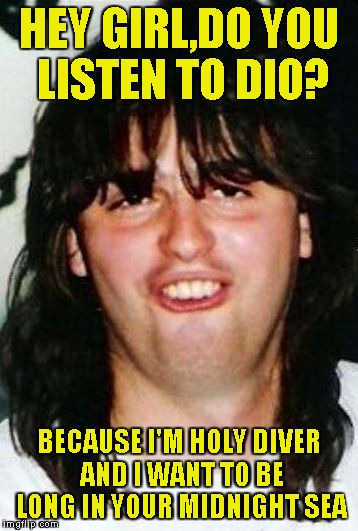 Metal Pickup Line 1 | HEY GIRL,DO YOU LISTEN TO DIO? BECAUSE I'M HOLY DIVER AND I WANT TO BE LONG IN YOUR MIDNIGHT SEA | image tagged in metal pickup line,memes,powermetalhead,ronnie james dio,funny,new template | made w/ Imgflip meme maker