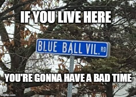 blue balls | IF YOU LIVE HERE; YOU'RE GONNA HAVE A BAD TIME | image tagged in blue balls,bad time,you're gonna have a bad time | made w/ Imgflip meme maker