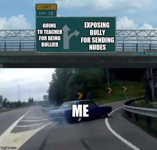 GOING TO TEACHER FOR BEING BULLIED; EXPOSING BULLY FOR SENDING NUDES; ME | image tagged in left exit 12 off ramp | made w/ Imgflip meme maker