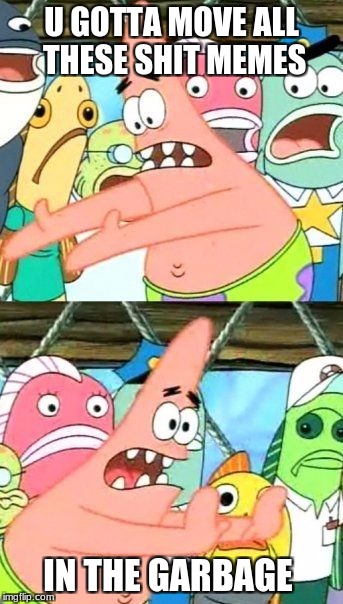 Put It Somewhere Else Patrick | U GOTTA MOVE ALL THESE SHIT MEMES; IN THE GARBAGE | image tagged in memes,put it somewhere else patrick | made w/ Imgflip meme maker