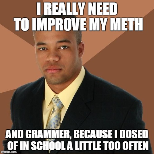 Succesful Black Man | I REALLY NEED TO IMPROVE MY METH; AND GRAMMER, BECAUSE I DOSED OF IN SCHOOL A LITTLE TOO OFTEN | image tagged in succesful black man | made w/ Imgflip meme maker