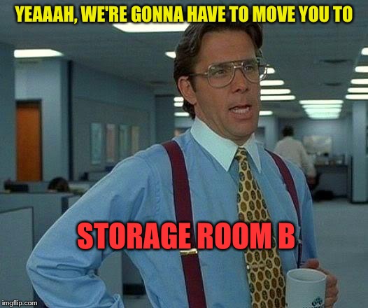 That Would Be Great Meme | YEAAAH, WE'RE GONNA HAVE TO MOVE YOU TO STORAGE ROOM B | image tagged in memes,that would be great | made w/ Imgflip meme maker