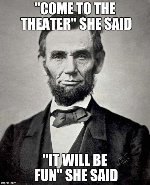 *When your history teacher lets you meme for extra credit* | "COME TO THE THEATER" SHE SAID; "IT WILL BE FUN" SHE SAID | image tagged in abraham lincoln | made w/ Imgflip meme maker