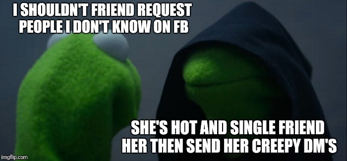 Evil Kermit Meme | I SHOULDN'T FRIEND REQUEST PEOPLE I DON'T KNOW ON FB; SHE'S HOT AND SINGLE FRIEND HER THEN SEND HER CREEPY DM'S | image tagged in memes,evil kermit | made w/ Imgflip meme maker
