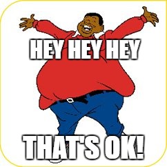 fat albert | HEY HEY HEY THAT'S OK! | image tagged in fat albert | made w/ Imgflip meme maker