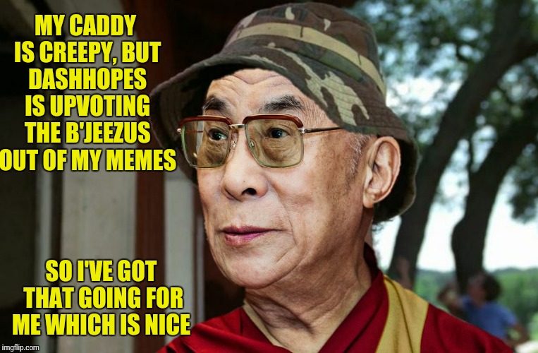 MY CADDY IS CREEPY, BUT DASHHOPES IS UPVOTING THE B'JEEZUS OUT OF MY MEMES SO I'VE GOT THAT GOING FOR ME WHICH IS NICE | made w/ Imgflip meme maker