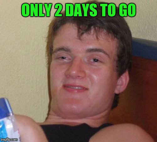 10 Guy Meme | ONLY 2 DAYS TO GO | image tagged in memes,10 guy | made w/ Imgflip meme maker