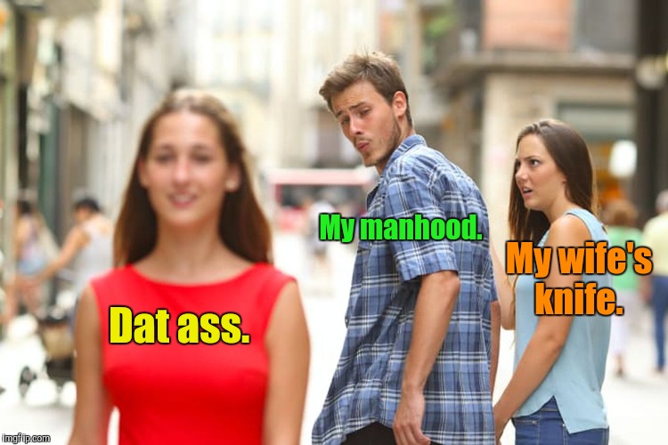 Distracted Boyfriend Meme | Dat ass. My manhood. My wife's knife. | image tagged in memes,distracted boyfriend | made w/ Imgflip meme maker