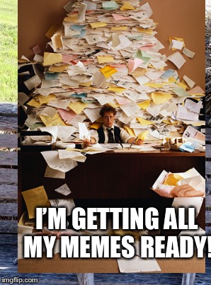 I’M GETTING ALL MY MEMES READY! | made w/ Imgflip meme maker