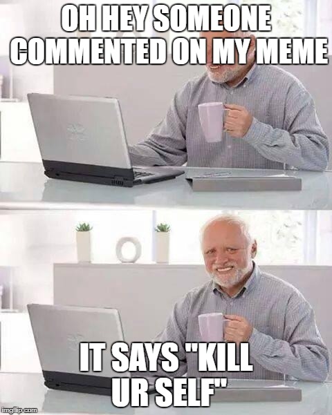 Hide the Pain Harold Meme | OH HEY SOMEONE COMMENTED ON MY MEME; IT SAYS "KILL UR SELF" | image tagged in memes,hide the pain harold | made w/ Imgflip meme maker