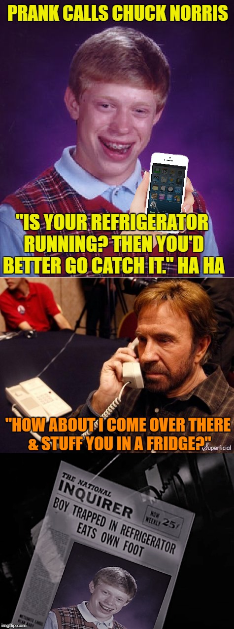 Brian's prank call | PRANK CALLS CHUCK NORRIS; "IS YOUR REFRIGERATOR RUNNING? THEN YOU'D BETTER GO CATCH IT." HA HA; "HOW ABOUT I COME OVER THERE & STUFF YOU IN A FRIDGE?" | image tagged in funny memes,bad luck brian,chuck norris phone,pranks | made w/ Imgflip meme maker