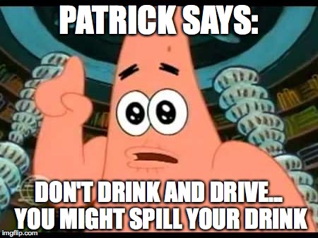 Patrick Says Meme | PATRICK SAYS:; DON'T DRINK AND DRIVE... YOU MIGHT SPILL YOUR DRINK | image tagged in memes,patrick says | made w/ Imgflip meme maker