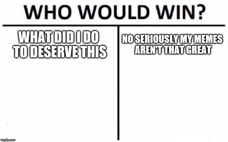 Who Would Win? Meme | WHAT DID I DO TO DESERVE THIS NO SERIOUSLY MY MEMES AREN'T THAT GREAT | image tagged in memes,who would win | made w/ Imgflip meme maker