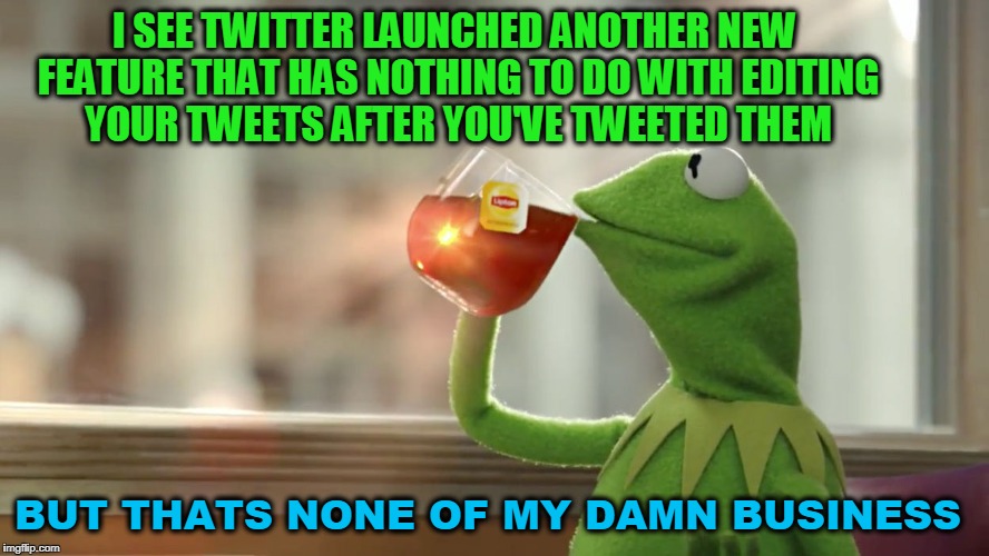 I SEE TWITTER LAUNCHED ANOTHER NEW FEATURE THAT HAS NOTHING TO DO WITH EDITING YOUR TWEETS AFTER YOU'VE TWEETED THEM; BUT THATS NONE OF MY DAMN BUSINESS | image tagged in kermit,frogmeme,funny,twitter | made w/ Imgflip meme maker