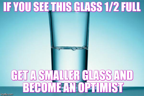 IF YOU SEE THIS GLASS 1/2 FULL; GET A SMALLER GLASS
AND BECOME AN OPTIMIST | made w/ Imgflip meme maker