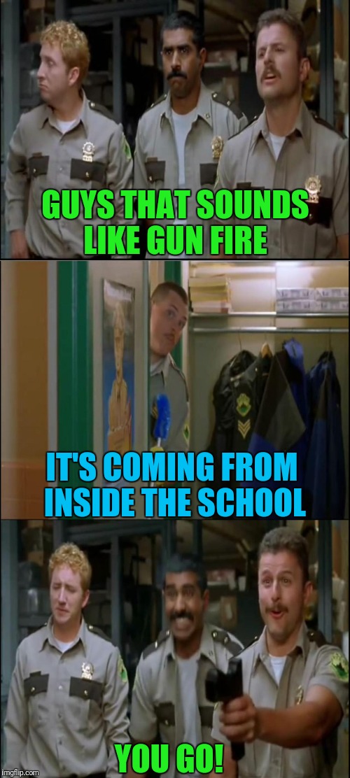  Broward County Deputies  | GUYS THAT SOUNDS LIKE GUN FIRE; IT'S COMING FROM INSIDE THE SCHOOL; YOU GO! | image tagged in tw super troopers hey | made w/ Imgflip meme maker