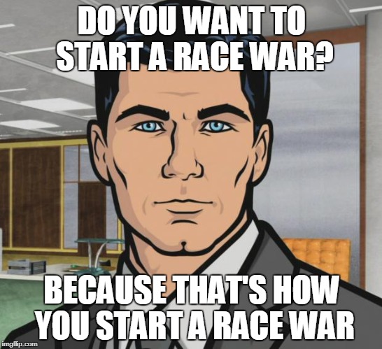 Archer Meme | DO YOU WANT TO START A RACE WAR? BECAUSE THAT'S HOW YOU START A RACE WAR | image tagged in memes,archer | made w/ Imgflip meme maker