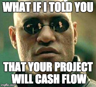 What if i told you | WHAT IF I TOLD YOU; THAT YOUR PROJECT WILL CASH FLOW | image tagged in what if i told you | made w/ Imgflip meme maker