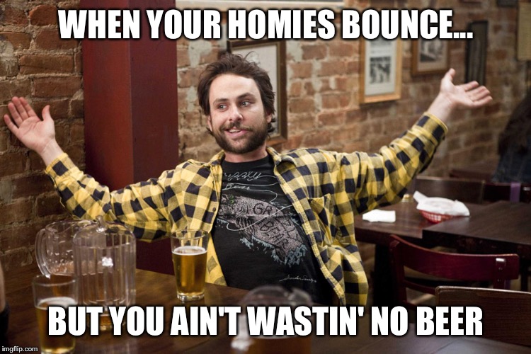 Job Helmet Charlie - It's Always Sunny In Philadelphia | WHEN YOUR HOMIES BOUNCE... BUT YOU AIN'T WASTIN' NO BEER | image tagged in job helmet charlie - it's always sunny in philadelphia | made w/ Imgflip meme maker