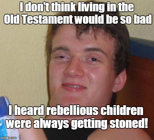 10 Guy talks about the Old Testament  | I don't think living in the Old Testament would be so bad; I heard rebellious children were always getting stoned! | image tagged in memes,10 guy,old testament,rebellion,children,stoned | made w/ Imgflip meme maker