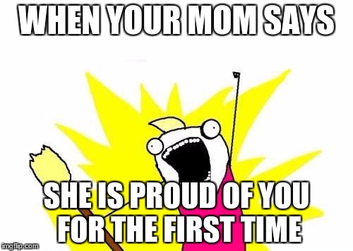 X All The Y Meme | WHEN YOUR MOM SAYS; SHE IS PROUD OF YOU FOR THE FIRST TIME | image tagged in memes,x all the y | made w/ Imgflip meme maker