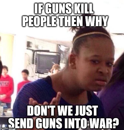Black Girl Wat Meme | IF GUNS KILL PEOPLE THEN WHY; DON'T WE JUST SEND GUNS INTO WAR? | image tagged in memes,black girl wat | made w/ Imgflip meme maker
